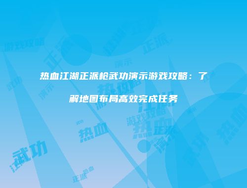 热血江湖正派枪武功演示游戏攻略：了解地图布局高效完成任务