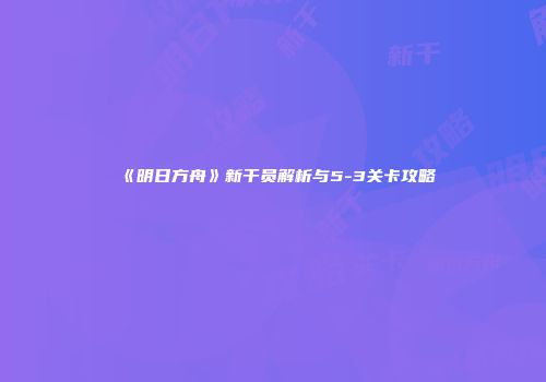 《明日方舟》新干员解析与5-3关卡攻略