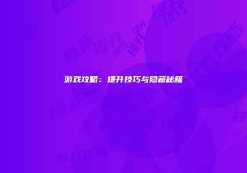 游戏攻略：提升技巧与隐藏秘籍
