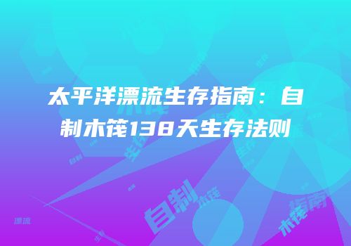 太平洋漂流生存指南：自制木筏138天生存法则