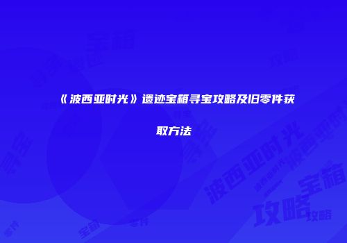 《波西亚时光》遗迹宝箱寻宝攻略及旧零件获取方法