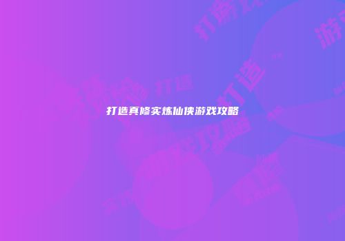 打造真修实炼仙侠游戏攻略