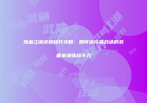 热血江湖武勋提升攻略：如何选择最合适的装备来增强战斗力