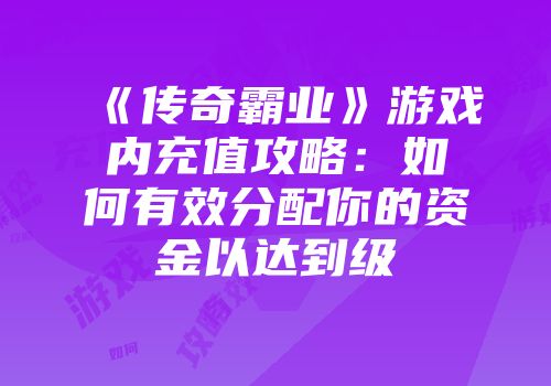 《传奇霸业》游戏内充值攻略：如何有效分配你的资金以达到级
