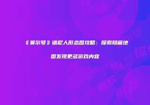 《赛尔号》谱尼人形态图攻略：探索隐藏地图发现更多游戏内容