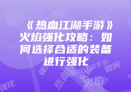 《热血江湖手游》火焰强化攻略：如何选择合适的装备进行强化