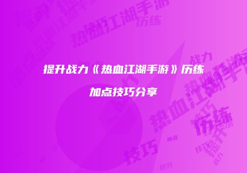 提升战力《热血江湖手游》历练加点技巧分享