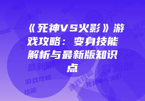 《死神VS火影》游戏攻略：变身技能解析与最新版知识点