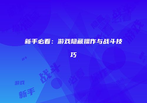 新手必看：游戏隐藏操作与战斗技巧