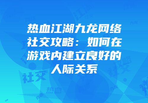 热血江湖九龙网络社交攻略：如何在游戏内建立良好的人际关系