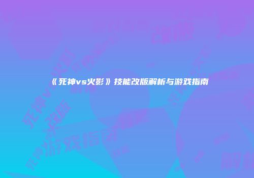 《死神vs火影》技能改版解析与游戏指南