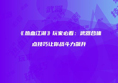 《热血江湖》玩家必看：武器合体点技巧让你战斗力飙升