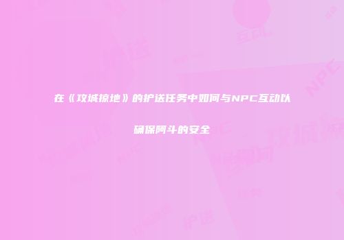 在《攻城掠地》的护送任务中如何与NPC互动以确保阿斗的安全