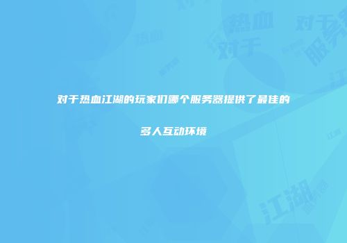 对于热血江湖的玩家们哪个服务器提供了最佳的多人互动环境