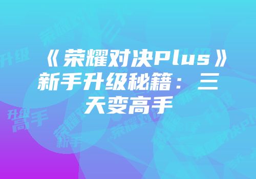 《荣耀对决Plus》新手升级秘籍：三天变高手