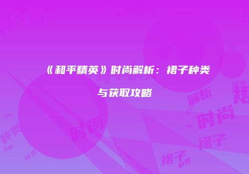 《和平精英》时尚解析：裙子种类与获取攻略