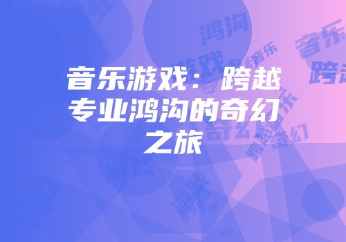音乐游戏：跨越专业鸿沟的奇幻之旅