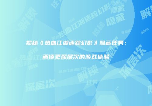 揭秘《热血江湖迷踪幻影》隐藏任务：解锁更深层次的游戏体验
