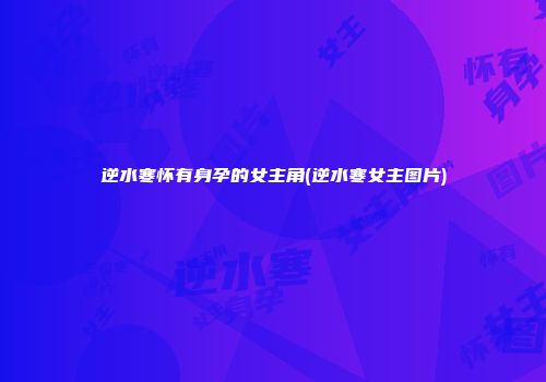 逆水寒怀有身孕的女主角(逆水寒女主图片)