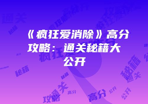 《疯狂爱消除》高分攻略：通关秘籍大公开