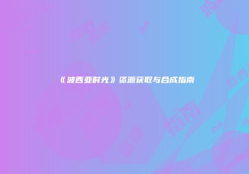 《波西亚时光》资源获取与合成指南