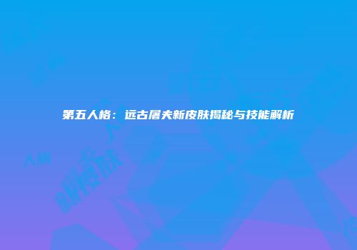 第五人格：远古屠夫新皮肤揭秘与技能解析