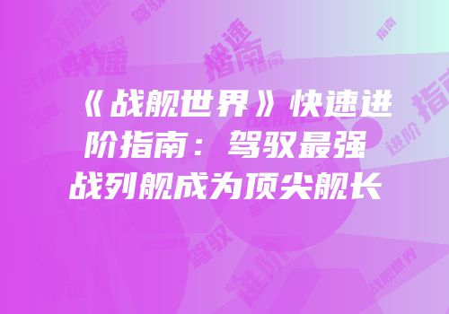 《战舰世界》快速进阶指南：驾驭最强战列舰成为顶尖舰长