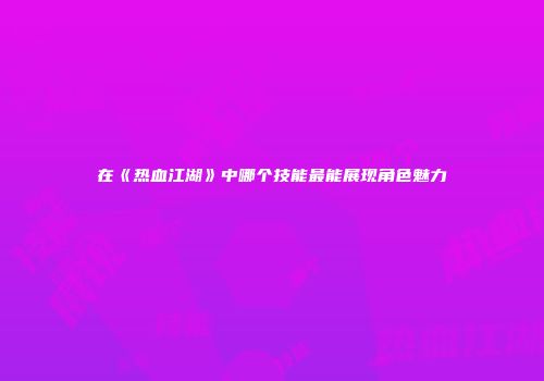 在《热血江湖》中哪个技能最能展现角色魅力