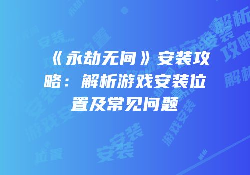 《永劫无间》安装攻略：解析游戏安装位置及常见问题