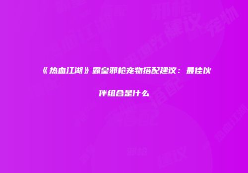 《热血江湖》霸皇邪枪宠物搭配建议：最佳伙伴组合是什么