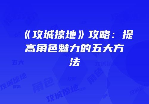 《攻城掠地》攻略：提高角色魅力的五大方法