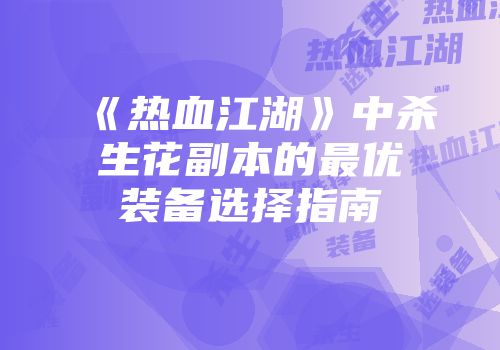 《热血江湖》中杀生花副本的最优装备选择指南
