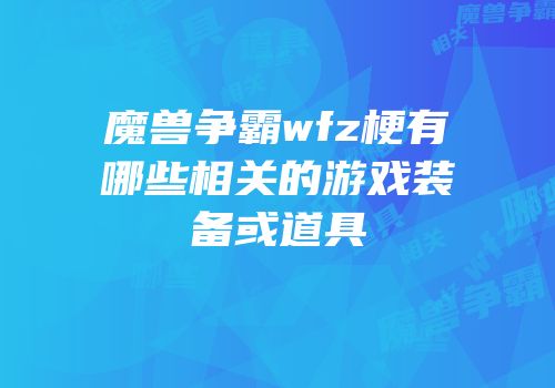 魔兽争霸wfz梗有哪些相关的游戏装备或道具