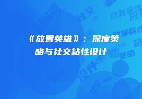 《放置英雄》：深度策略与社交粘性设计