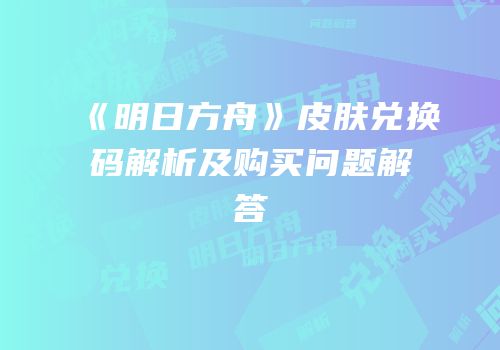 《明日方舟》皮肤兑换码解析及购买问题解答