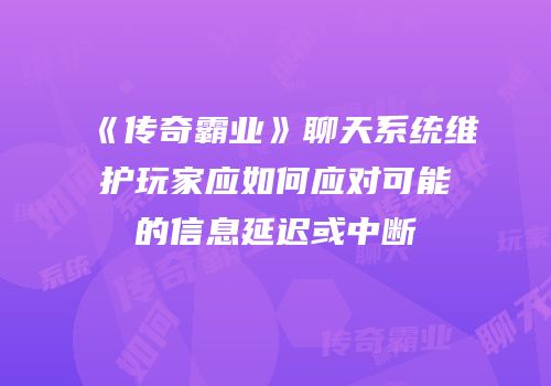 《传奇霸业》聊天系统维护玩家应如何应对可能的信息延迟或中断