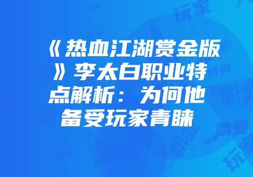 《热血江湖赏金版》李太白职业特点解析：为何他备受玩家青睐