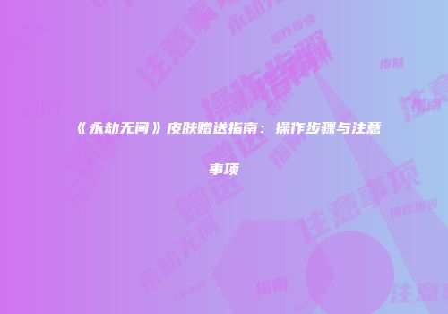 《永劫无间》皮肤赠送指南：操作步骤与注意事项