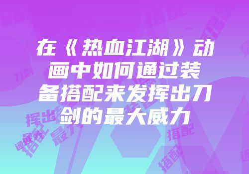 在《热血江湖》动画中如何通过装备搭配来发挥出刀剑的最大威力