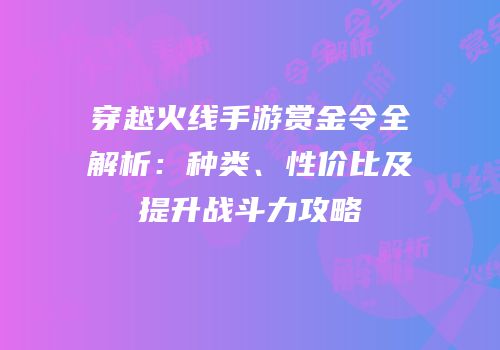 穿越火线手游赏金令全解析：种类、性价比及提升战斗力攻略