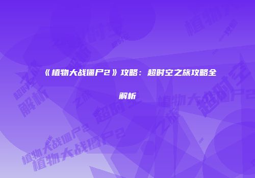 《植物大战僵尸2》攻略：超时空之旅攻略全解析