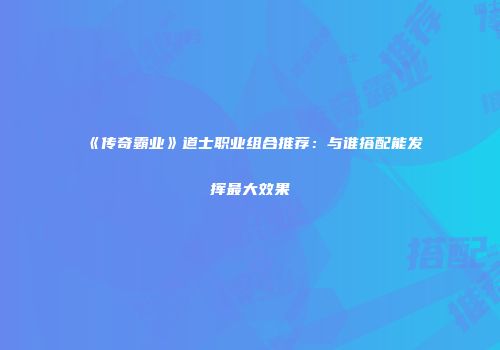 《传奇霸业》道士职业组合推荐：与谁搭配能发挥最大效果