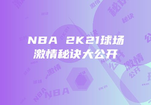 NBA 2K21球场激情秘诀大公开