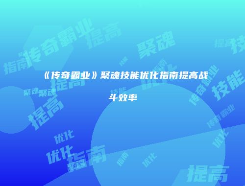 《传奇霸业》聚魂技能优化指南提高战斗效率