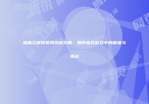热血江湖网页腾讯版攻略：如何应对游戏中的困难与挑战
