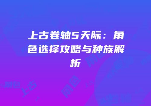 上古卷轴5天际：角色选择攻略与种族解析