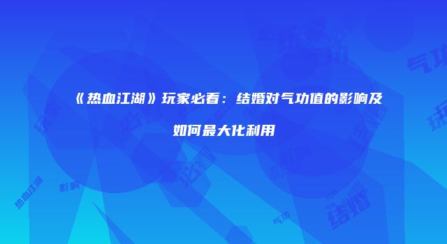 《热血江湖》玩家必看：结婚对气功值的影响及如何最大化利用