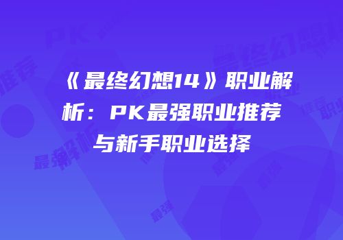 《最终幻想14》职业解析：PK最强职业推荐与新手职业选择