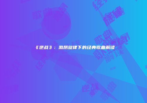 《逆战》：激昂旋律下的经典歌曲解读