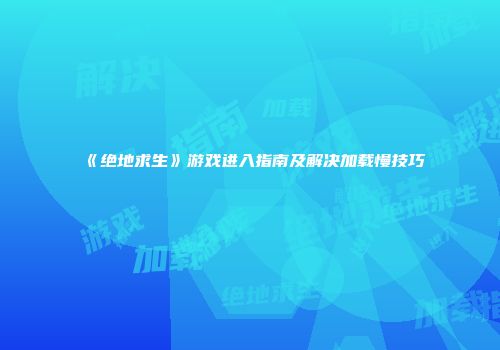 《绝地求生》游戏进入指南及解决加载慢技巧